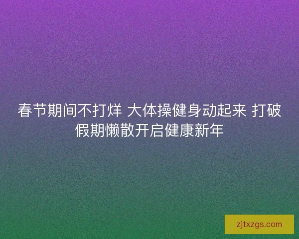 春节期间不打烊 大体操健身动起来 打破假期懒散开启健康新年