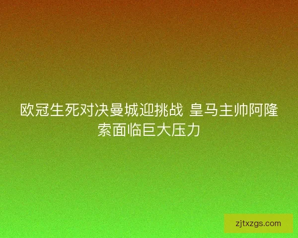 欧冠生死对决曼城迎挑战 皇马主帅阿隆索面临巨大压力