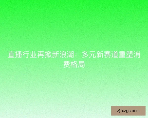 直播行业再掀新浪潮：多元新赛道重塑消费格局