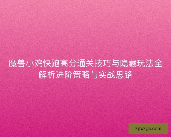 魔兽小鸡快跑高分通关技巧与隐藏玩法全解析进阶策略与实战思路