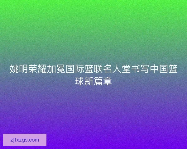 姚明荣耀加冕国际篮联名人堂书写中国篮球新篇章
