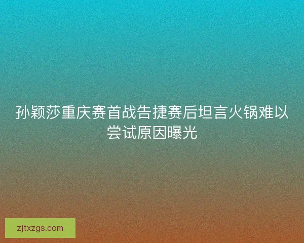孙颖莎重庆赛首战告捷赛后坦言火锅难以尝试原因曝光