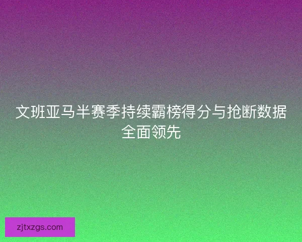 文班亚马半赛季持续霸榜得分与抢断数据全面领先