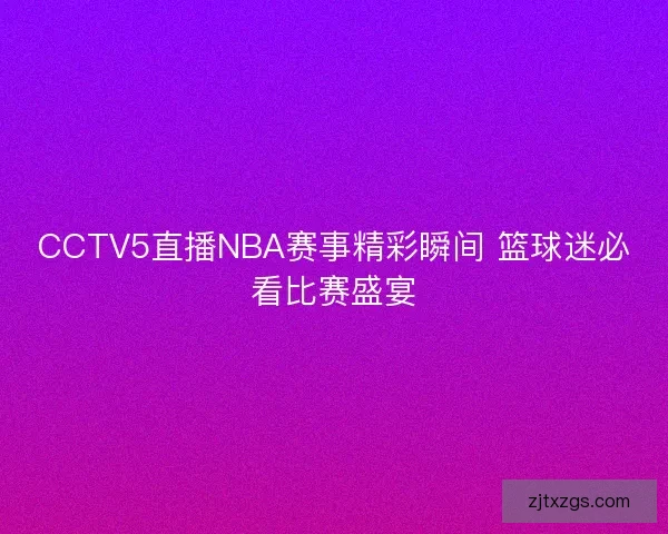 CCTV5直播NBA赛事精彩瞬间 篮球迷必看比赛盛宴