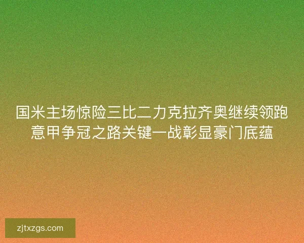 国米主场惊险三比二力克拉齐奥继续领跑意甲争冠之路关键一战彰显豪门底蕴